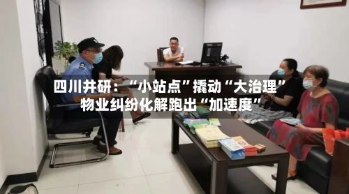 四川井研：“小站点”撬动“大治理	” 物业纠纷化解跑出“加速度”-第2张图片