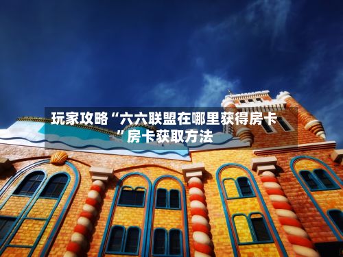 玩家攻略“六六联盟在哪里获得房卡”房卡获取方法-第2张图片