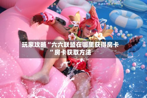 玩家攻略“六六联盟在哪里获得房卡”房卡获取方法