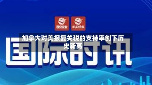 加拿大对美报复关税的支持率创下历史新高-第2张图片