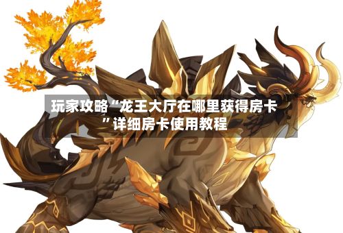 玩家攻略“龙王大厅在哪里获得房卡	”详细房卡使用教程-第3张图片
