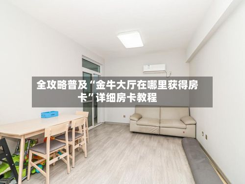 全攻略普及“金牛大厅在哪里获得房卡”详细房卡教程-第3张图片