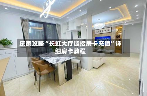 玩家攻略“长虹大厅链接房卡充值”详细房卡教程-第3张图片