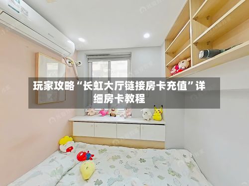 玩家攻略“长虹大厅链接房卡充值	”详细房卡教程-第2张图片