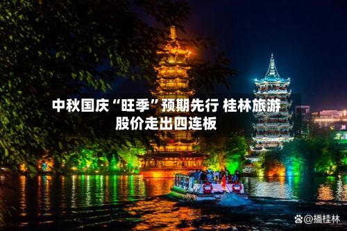 中秋国庆“旺季”预期先行 桂林旅游股价走出四连板-第3张图片