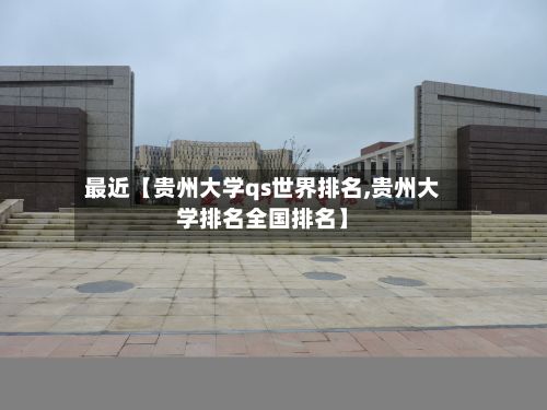 最近【贵州大学qs世界排名,贵州大学排名全国排名】