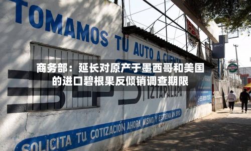 商务部:延长对原产于墨西哥和美国的进口碧根果反倾销调查期限