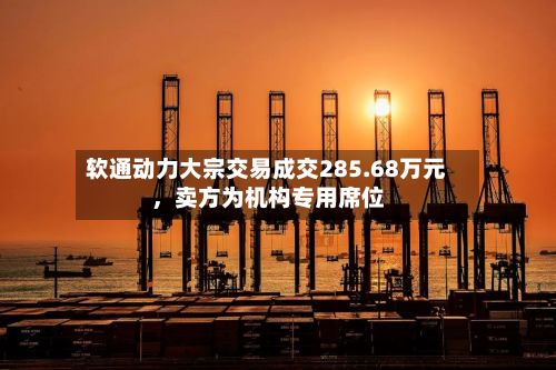 软通动力大宗交易成交285.68万元，卖方为机构专用席位-第2张图片