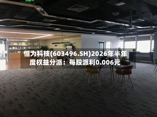恒为科技(603496.SH)2026年半年度权益分派:每股派利0.006元-第2张图片