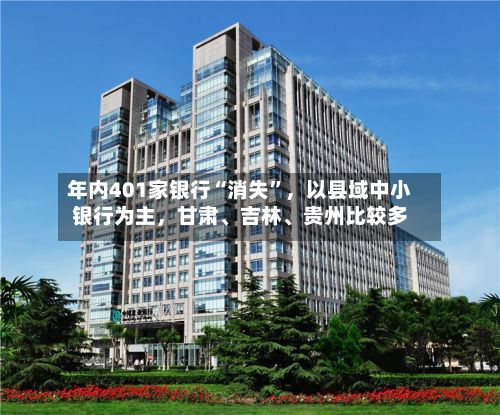 年内401家银行“消失”，以县域中小银行为主，甘肃、吉林	、贵州比较多-第3张图片