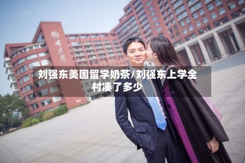 刘强东美国留学奶茶/刘强东上学全村凑了多少