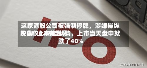 这家港股公司被强制停牌，涉嫌操纵IPO！上市前世界发售仅0.89倍认购	，上市当天盘中就跌了40%-第2张图片