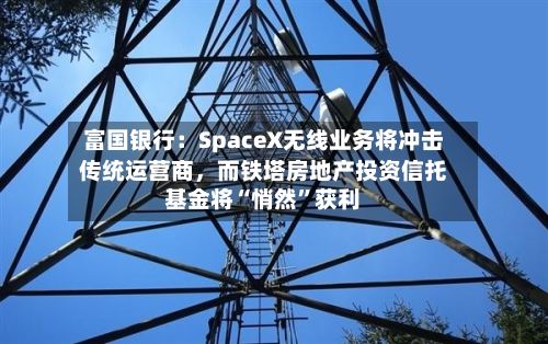富国银行：SpaceX无线业务将冲击传统运营商，而铁塔房地产投资信托基金将“悄然”获利-第2张图片