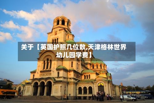 关于【英国护照几位数,天津格林世界幼儿园学费】