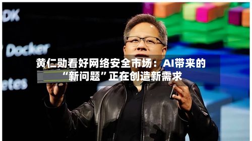 黄仁勋看好网络安全市场：AI带来的“新问题”正在创造新需求-第3张图片