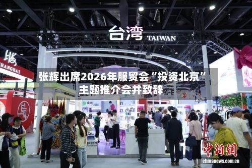 张辉出席2026年服贸会“投资北京”主题推介会并致辞-第2张图片