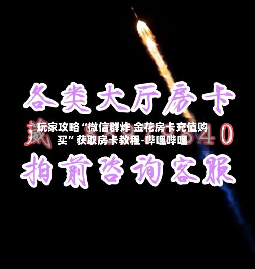 玩家攻略“微信群炸 金花房卡充值购买”获取房卡教程-哔哩哔哩-第2张图片