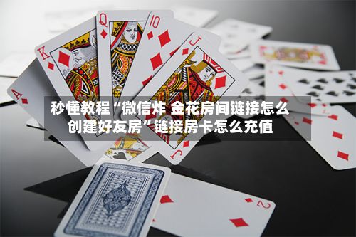 秒懂教程“微信炸 金花房间链接怎么创建好友房”链接房卡怎么充值-第2张图片