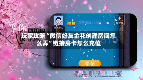 玩家攻略“微信好友金花创建房间怎么弄”链接房卡怎么充值-第2张图片