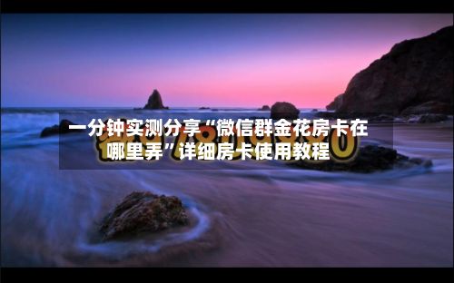 一分钟实测分享“微信群金花房卡在哪里弄”详细房卡使用教程-第3张图片
