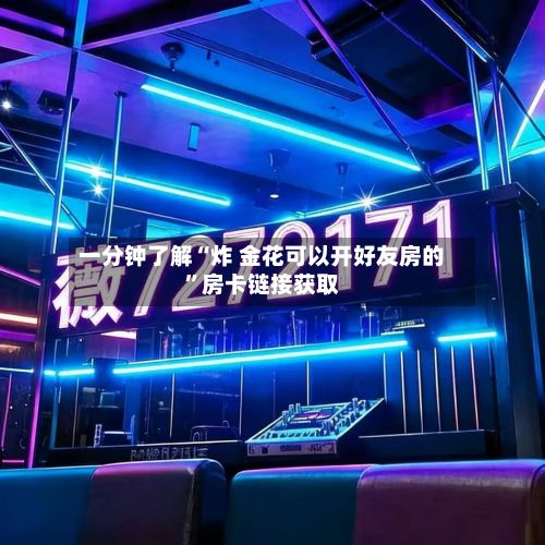 一分钟了解“炸 金花可以开好友房的”房卡链接获取-第3张图片