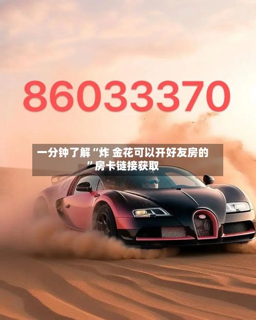 一分钟了解“炸 金花可以开好友房的	”房卡链接获取-第2张图片