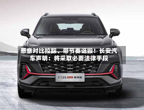 恶意对比拉踩、带节奏诋毁！长安汽车声明：将采取必要法律手段-第3张图片