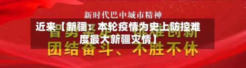 近来【新疆：本轮疫情为史上防控难度最大新疆灾情】