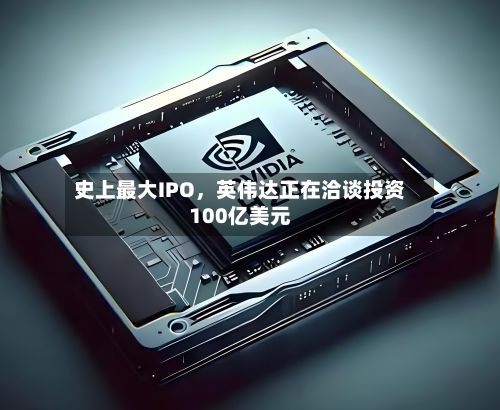 史上最大IPO，英伟达正在洽谈投资100亿美元