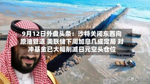 9月12日外盘头条：沙特关闭东西向原油管道 美联储下周加息几成定局 对冲基金已大幅削减日元空头仓位-第1张图片