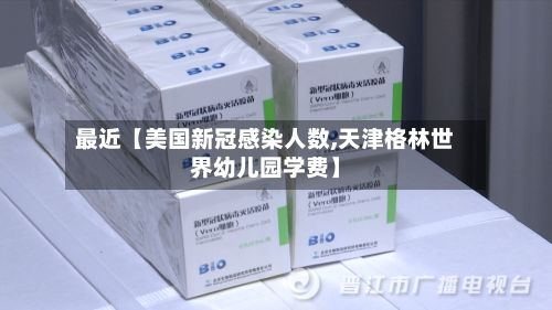 最近【美国新冠感染人数,天津格林世界幼儿园学费】