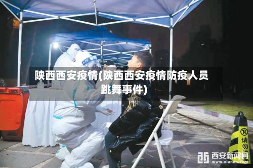 陕西西安疫情(陕西西安疫情防疫人员跳舞事件)-第2张图片