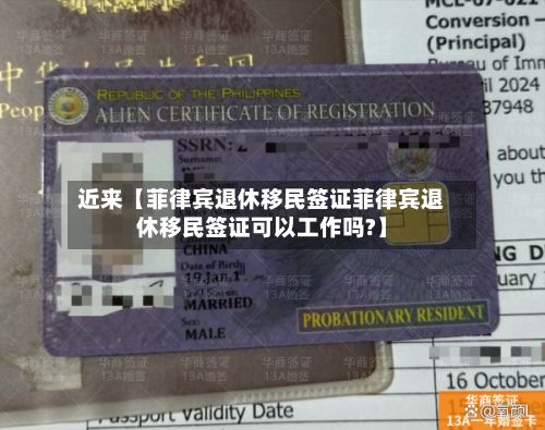 近来【菲律宾退休移民签证菲律宾退休移民签证可以工作吗?】