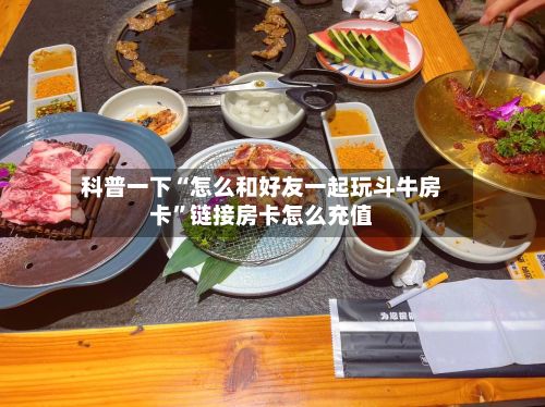 科普一下“怎么和好友一起玩斗牛房卡”链接房卡怎么充值-第2张图片