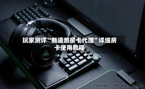 玩家测评“新道游房卡代理”详细房卡使用教程-第2张图片