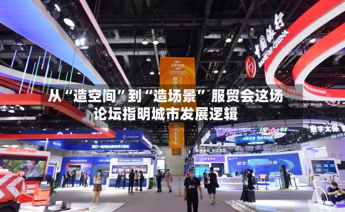 从“造空间”到“造场景	” 服贸会这场论坛指明城市发展逻辑-第2张图片