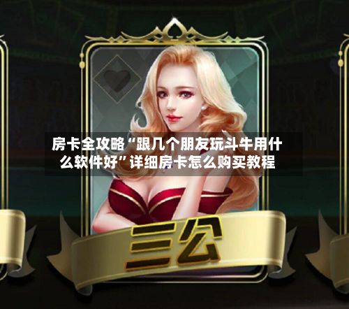 房卡全攻略“跟几个朋友玩斗牛用什么软件好”详细房卡怎么购买教程-第2张图片