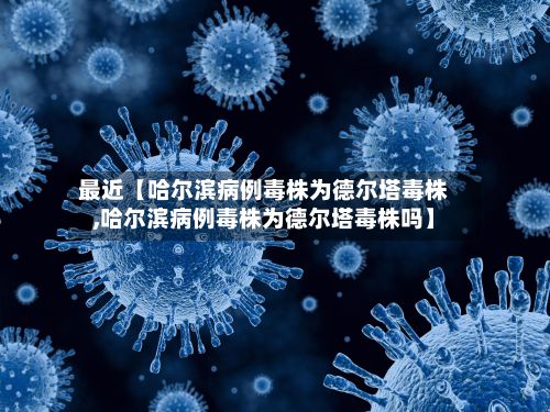 最近【哈尔滨病例毒株为德尔塔毒株,哈尔滨病例毒株为德尔塔毒株吗】