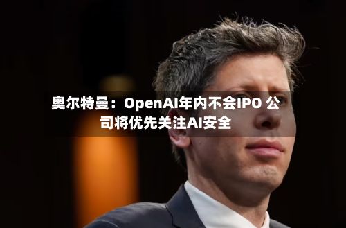 奥尔特曼：OpenAI年内不会IPO 公司将优先关注AI安全