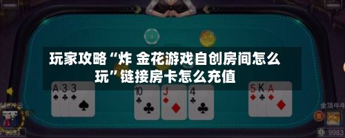 玩家攻略“炸 金花游戏自创房间怎么玩”链接房卡怎么充值-第3张图片