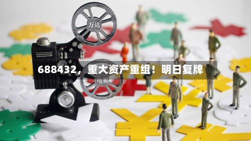 688432	，重大资产重组！明日复牌-第3张图片