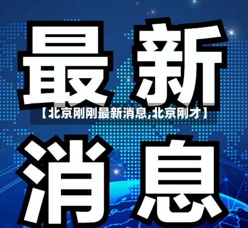 【北京刚刚最新消息,北京刚才】