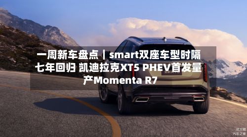 一周新车盘点｜smart双座车型时隔七年回归 凯迪拉克XT5 PHEV首发量产Momenta R7-第3张图片