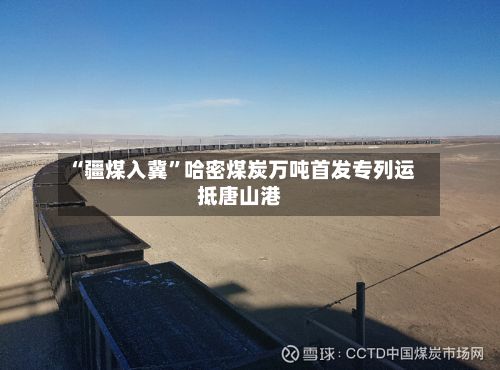 “疆煤入冀”哈密煤炭万吨首发专列运抵唐山港-第2张图片