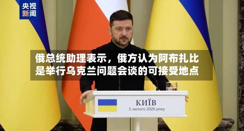 俄总统助理表示，俄方认为阿布扎比是举行乌克兰问题会谈的可接受地点-第2张图片