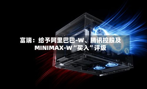 富瑞：给予阿里巴巴-W	、腾讯控股及MINIMAX-W“买入”评级-第1张图片