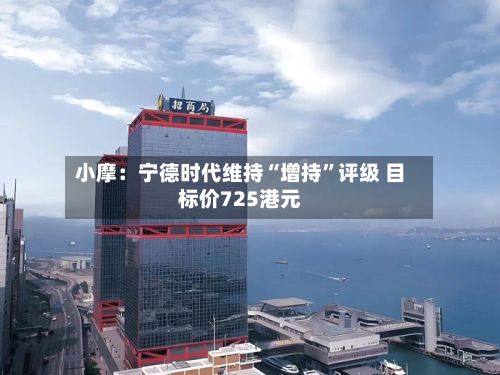 小摩：宁德时代维持“增持	”评级 目标价725港元-第2张图片