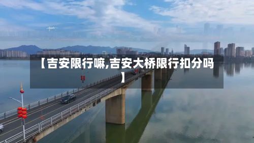 【吉安限行嘛,吉安大桥限行扣分吗】