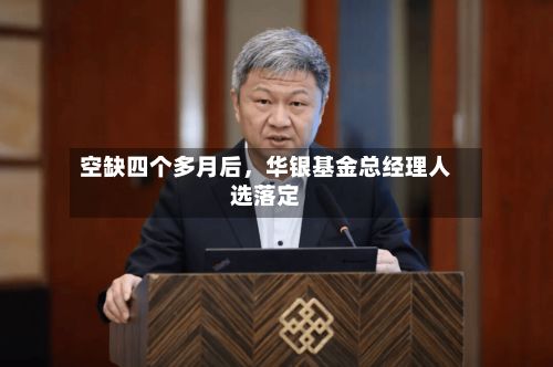 空缺四个多月后，华银基金总经理人选落定