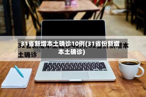 31省新增本土确诊10例(31省份新增本土确诊)-第2张图片